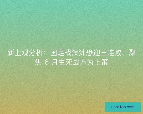 新上观分析：国足战澳洲恐迎三连败，聚焦 6 月生死战方为上策