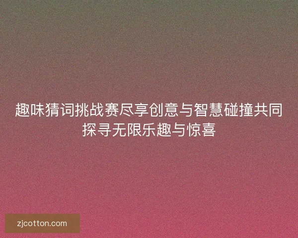 趣味猜词挑战赛尽享创意与智慧碰撞共同探寻无限乐趣与惊喜