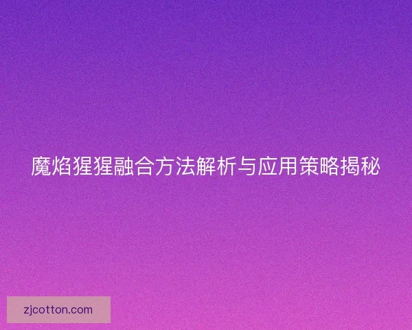 魔焰猩猩融合方法解析与应用策略揭秘