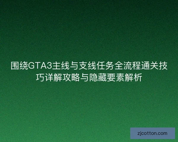 围绕GTA3主线与支线任务全流程通关技巧详解攻略与隐藏要素解析