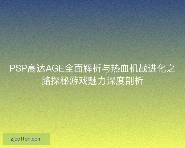 PSP高达AGE全面解析与热血机战进化之路探秘游戏魅力深度剖析