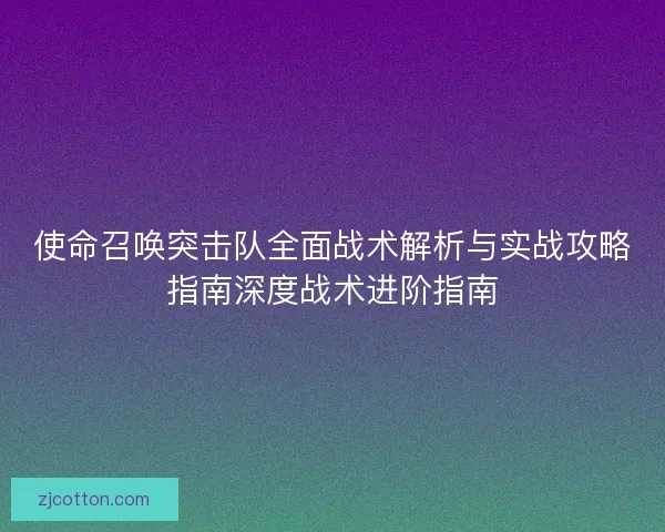 使命召唤突击队全面战术解析与实战攻略指南深度战术进阶指南