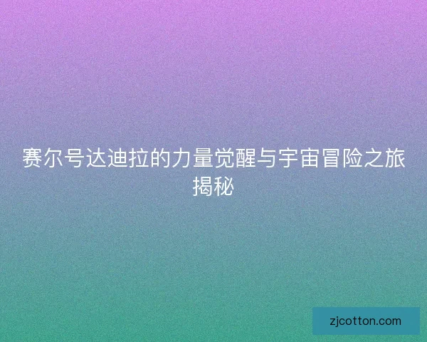 赛尔号达迪拉的力量觉醒与宇宙冒险之旅揭秘