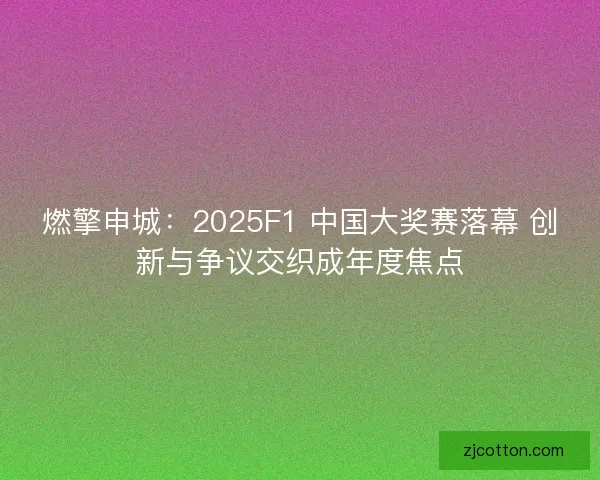 燃擎申城：2025F1 中国大奖赛落幕 创新与争议交织成年度焦点