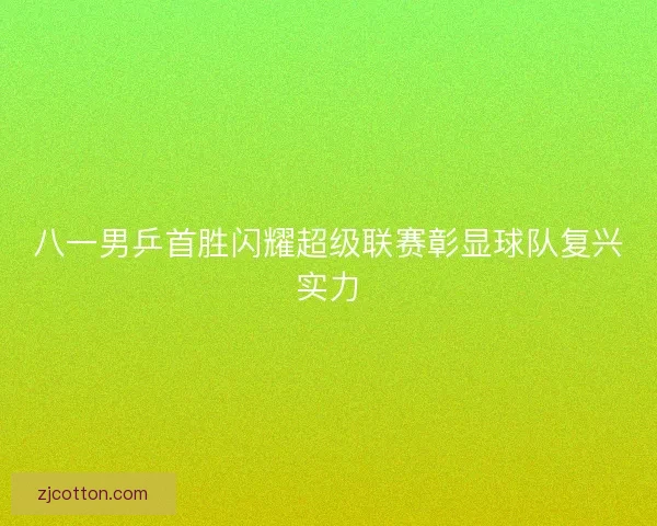 八一男乒首胜闪耀超级联赛彰显球队复兴实力