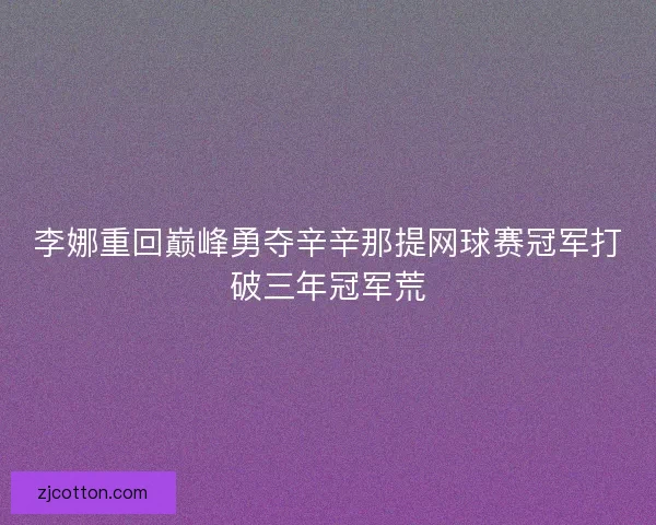 李娜重回巅峰勇夺辛辛那提网球赛冠军打破三年冠军荒