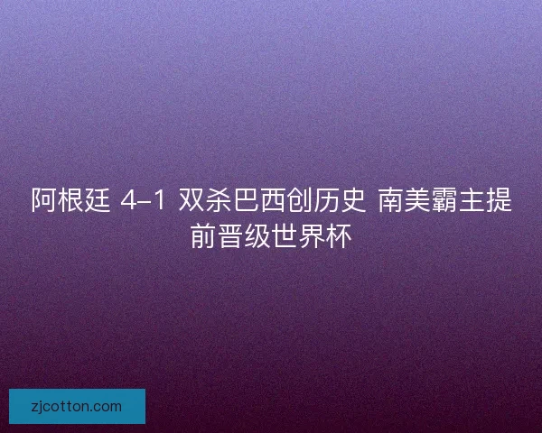 阿根廷 4-1 双杀巴西创历史 南美霸主提前晋级世界杯