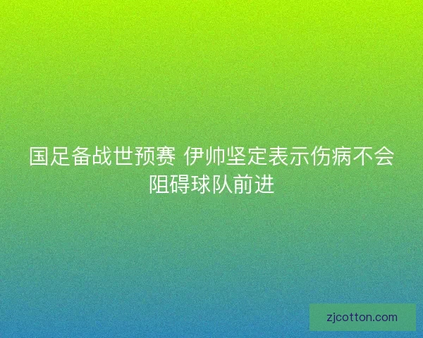国足备战世预赛 伊帅坚定表示伤病不会阻碍球队前进
